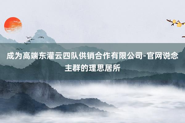 成为高端东灌云四队供销合作有限公司-官网说念主群的理思居所