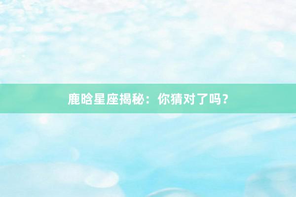 鹿晗星座揭秘：你猜对了吗？