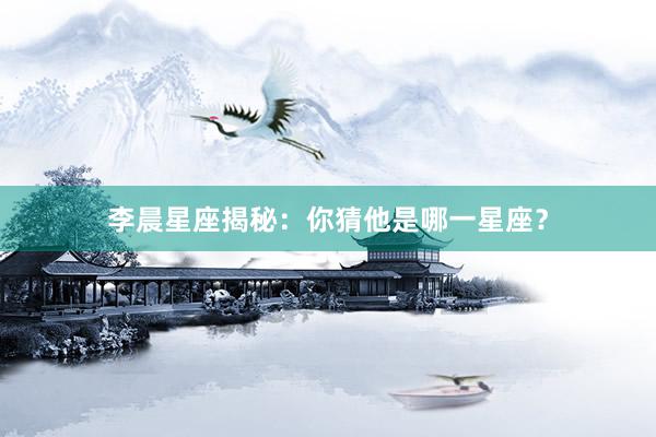 李晨星座揭秘：你猜他是哪一星座？