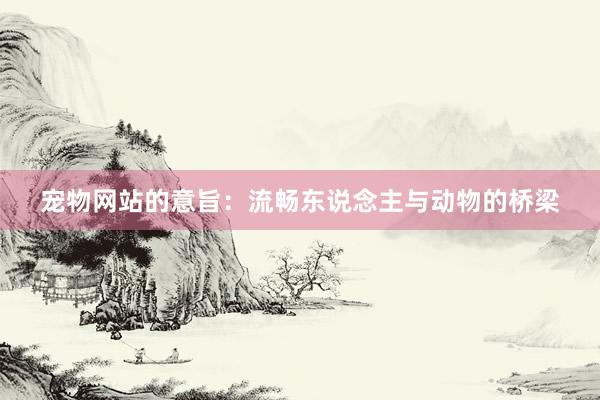 宠物网站的意旨：流畅东说念主与动物的桥梁