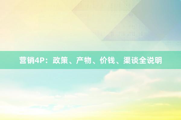 营销4P：政策、产物、价钱、渠谈全说明